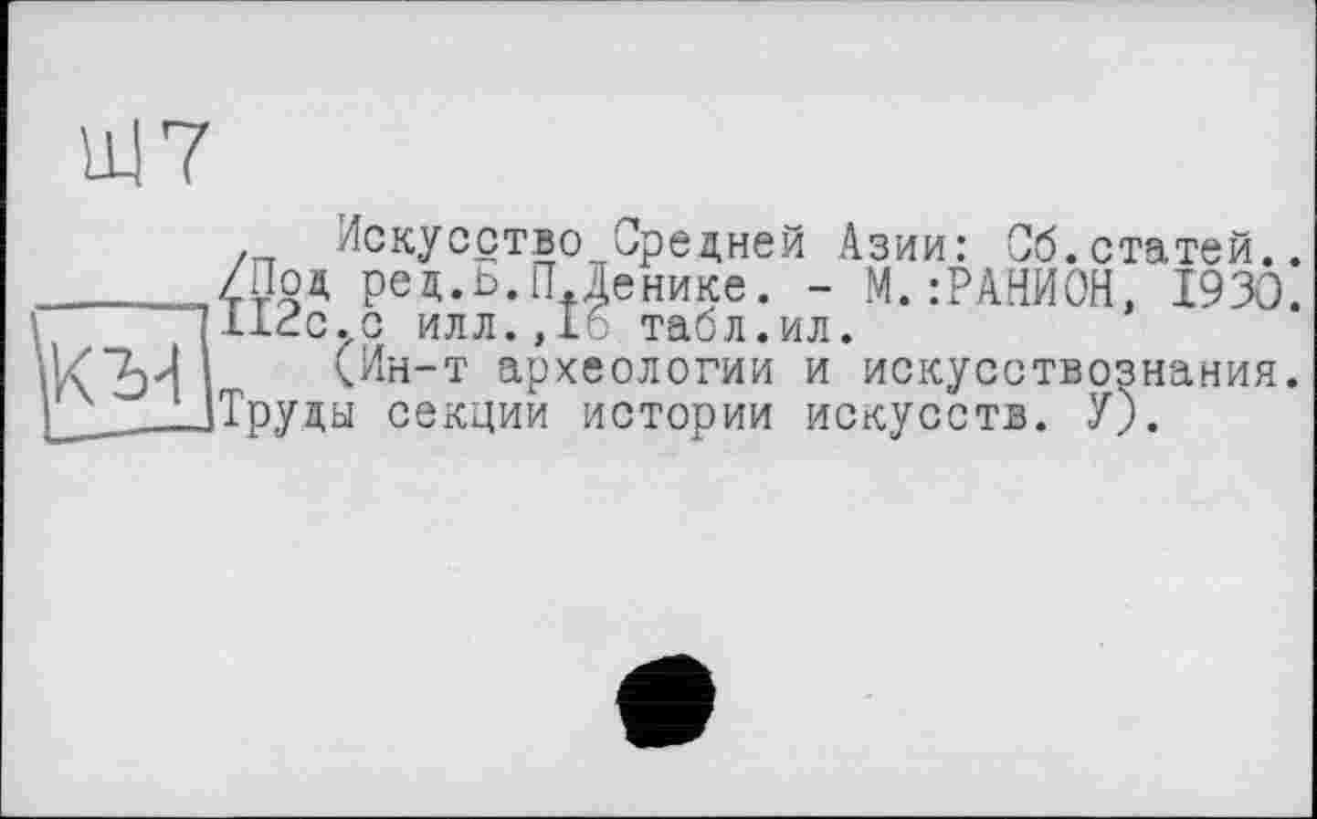 ﻿Ш7
Искусство Средней Азии: Об.статей.. ред.ь.П Денике. - М.:РАНИ0Н, 1930. .с илл.,16 табл.ил.
(Ин-т археологии и искусствознания, ы секции истории искусств. У).